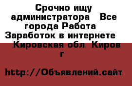 Срочно ищу администратора - Все города Работа » Заработок в интернете   . Кировская обл.,Киров г.